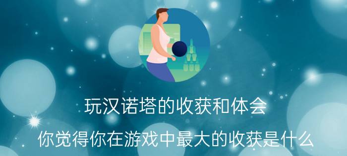 玩汉诺塔的收获和体会 你觉得你在游戏中最大的收获是什么？